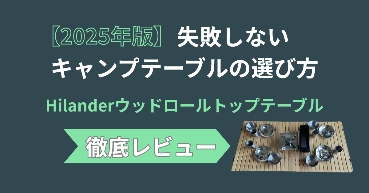 【2025年版】失敗しないキャンプテーブルの選び方｜Hilanderウッドロールトップテーブル徹底レビュー